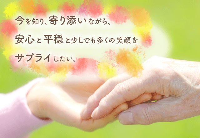 今を知り、寄り添いながら、安心と平穏と少しでも多くの笑顔をサプライしたい。