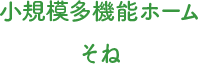 小規模多機能ホームそね